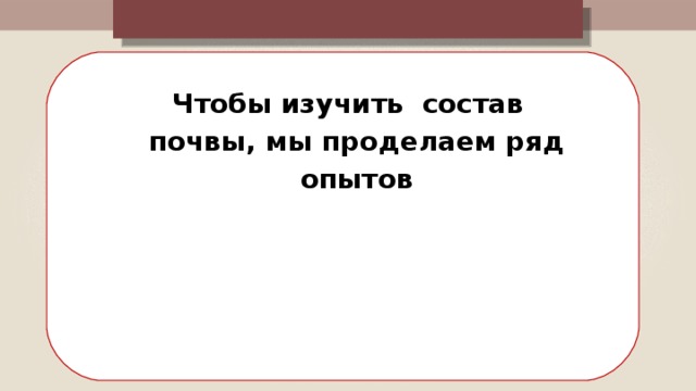 Чтобы изучить состав почвы, мы проделаем ряд опытов 