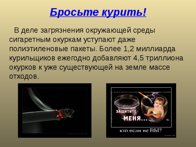 Бросьте курить! В деле загрязнения окружающей среды сигаретным окуркам уступают даже полиэтиленовые пакеты. Более 1,2 миллиарда курильщиков ежегодно добавляют 4,5 триллиона окурков к уже существующей на земле массе отходов. 