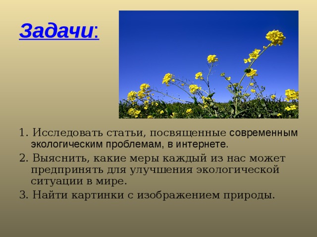 Задачи : 1. Исследовать статьи, посвященные современным экологическим проблемам, в интернете. 2. Выяснить, какие меры каждый из нас может предпринять для улучшения экологической ситуации в мире. 3. Найти картинки с изображением природы. 