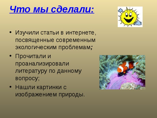 Что мы сделали: Изучили статьи в интернете, посвященные современным экологическим проблемам ; Прочитали и проанализировали литературу по данному вопросу; Нашли картинки с изображением природы. 
