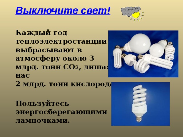 Выключите свет!   Каждый год теплоэлектростанции выбрасывают в  атмосферу около 3 млрд. тонн СО 2 , лишая нас  2 млрд. тонн кислорода.   Пользуйтесь энергосберегающими лампочками. 
