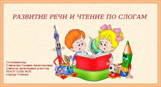 РАЗВИТИЕ РЕЧИ И ЧТЕНИЕ ПО СЛОГАМ   Составитель: Слиткова Галина Анатольевна учитель начальных классов МАОУ СОШ №35 города Томска