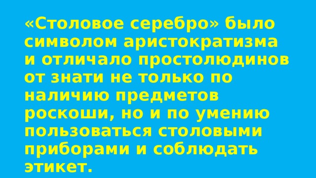 «Столовое серебро» было символом аристократизма и отличало простолюдинов от знати не только по наличию предметов роскоши, но и по умению пользоваться столовыми приборами и соблюдать этикет. 
