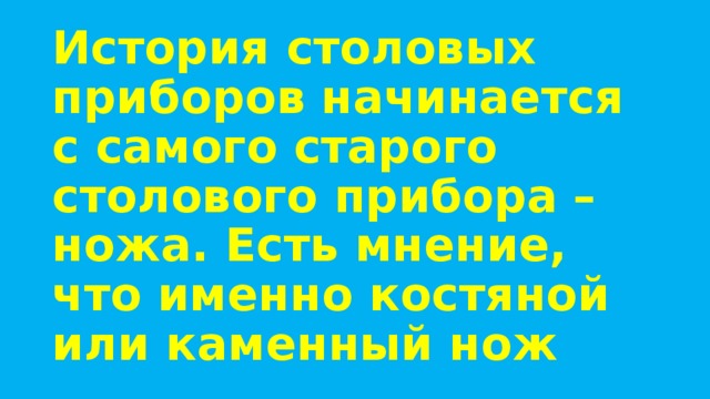 История столовых приборов начинается с самого старого столового прибора – ножа. Есть мнение, что именно костяной или каменный нож 