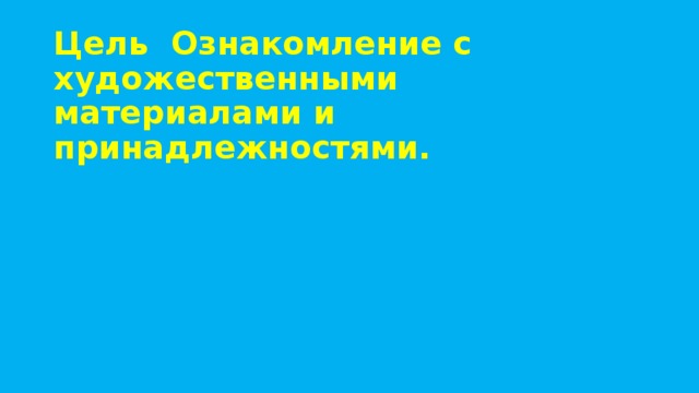 Цель Ознакомление с художественными материалами и принадлежностями.   