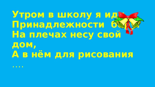 Утром в школу я иду  Принадлежности беру.  На плечах несу свой дом,  А в нём для рисования ….   