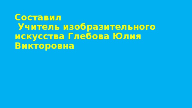 Составил  Учитель изобразительного искусства Глебова Юлия Викторовна 