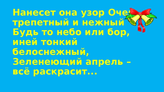 Нанесет она узор Очень трепетный и нежный  Будь то небо или бор, иней тонкий белоснежный,  Зеленеющий апрель – всё раскрасит...   