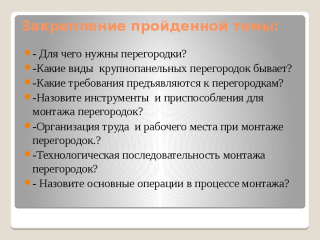 Закрепление пройденной темы: - Для чего нужны перегородки? -Какие виды крупнопанельных перегородок бывает? -Какие требования предъявляются к перегородкам? -Назовите инструменты и приспособления для монтажа перегородок? -Организация труда и рабочего места при монтаже перегородок.? -Технологическая последовательность монтажа перегородок? - Назовите основные операции в процессе монтажа? 