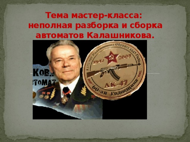 Тема мастер-класса:  неполная разборка и сборка автоматов Калашникова.   