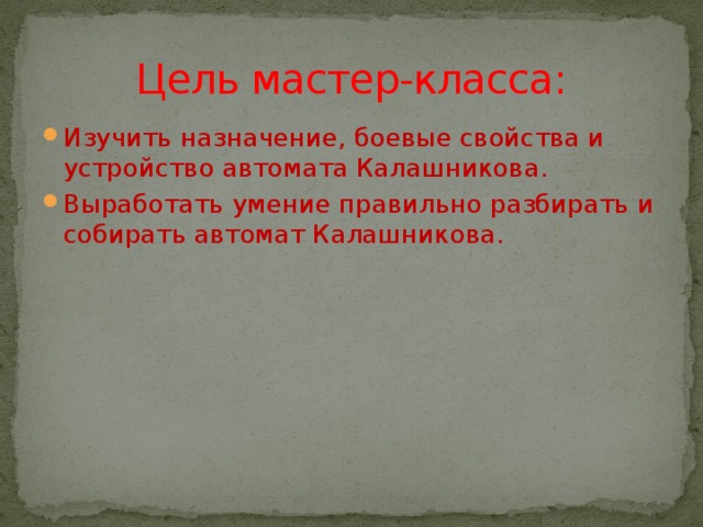 Цель мастер-класса: Изучить назначение, боевые свойства и устройство автомата Калашникова. Выработать умение правильно разбирать и собирать автомат Калашникова. 