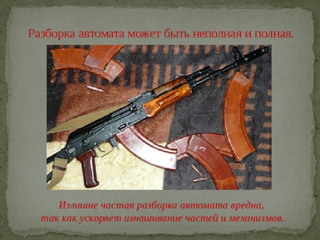 Разборка автомата может быть неполная и полная.           Излишне частая разборка автомата вредна,  так как ускоряет изнашивание частей и механизмов. 