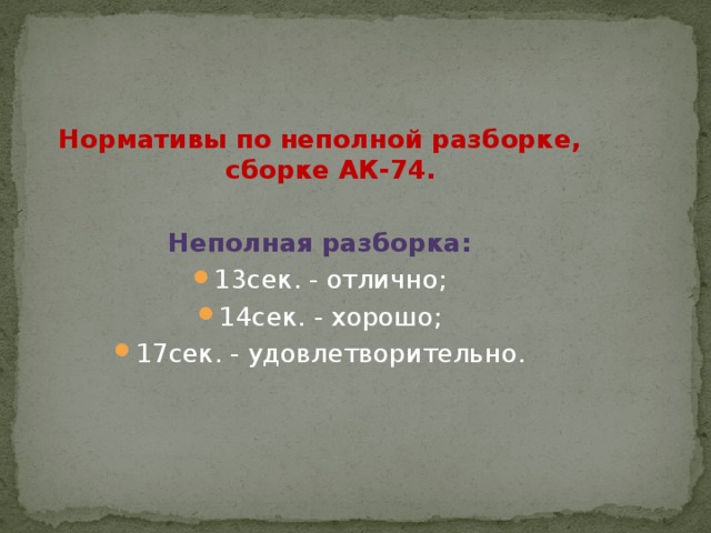 Нормативы по неполной разборке, сборке АК-74.  Неполная разборка: 13сек. - отлично; 14сек. - хорошо; 17сек. - удовлетворительно. 