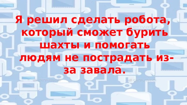 Я решил сделать робота, который сможет бурить шахты и помогать  людям не пострадать из-за завала. 