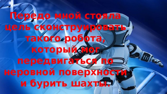 Передо мной стояла цель сконструировать такого робота, который мог передвигаться по неровной поверхности и бурить шахты. 