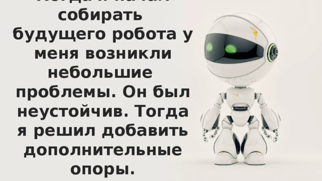 Когда я начал собирать будущего робота у меня возникли небольшие  проблемы. Он был неустойчив. Тогда я решил добавить дополнительные опоры.   