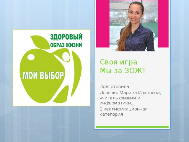 Своя игра  Мы за ЗОЖ! Подготовила Лозенко Марина Ивановна, учитель физики и информатики, 1 квалификационная категория 
