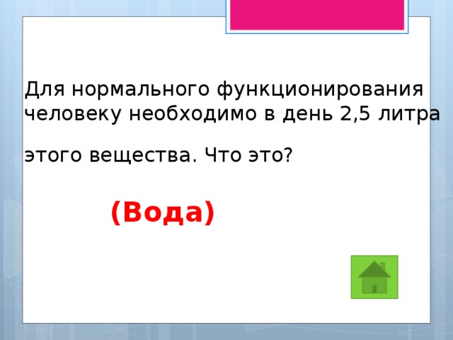 Для нормального функционирования человеку необходимо в день 2,5 литра этого вещества. Что это?   (Вода) 