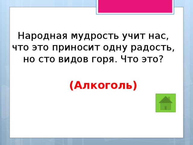 Народная мудрость учит нас, что это приносит одну радость, но сто видов горя. Что это? (Алкоголь) 
