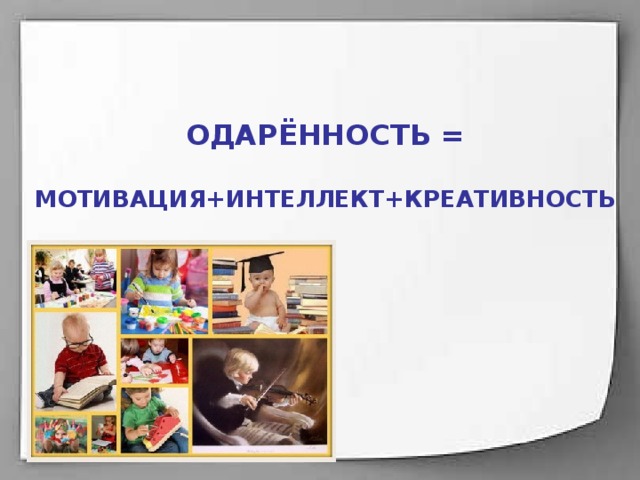 ОДАРЁННОСТЬ = МОТИВАЦИЯ+ИНТЕЛЛЕКТ+КРЕАТИВНОСТЬ 