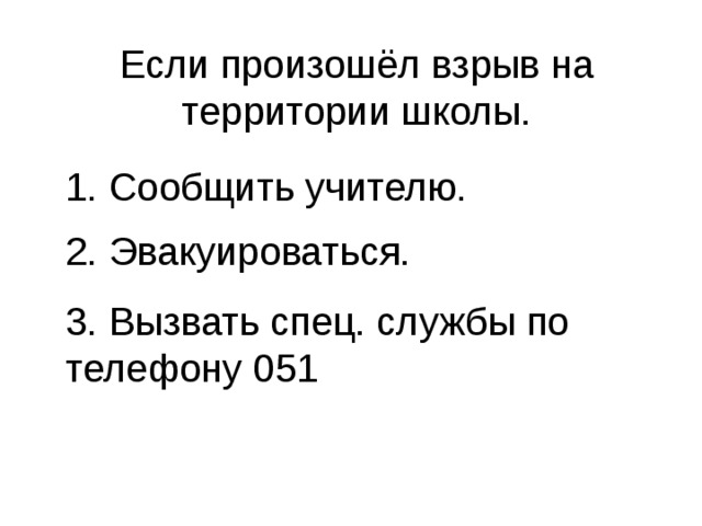 Если произошёл взрыв на территории школы. 1. Сообщить учителю. 2. Эвакуироваться. 3. Вызвать спец. службы по телефону 051 