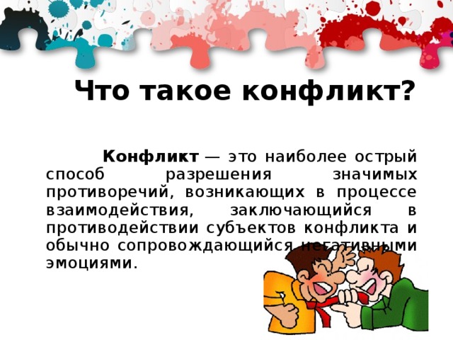 Что такое конфликт?  Конфликт  — это наиболее острый способ разрешения значимых противоречий, возникающих в процессе взаимодействия, заключающийся в противодействии субъектов конфликта и обычно сопровождающийся негативными эмоциями. 