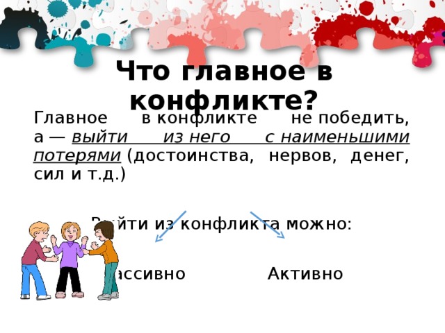 Что главное в конфликте? Главное в конфликте не победить, а —  выйти из него с наименьшими потерями  (достоинства, нервов, денег, сил и т.д.) Выйти из конфликта можно: Пассивно Активно 