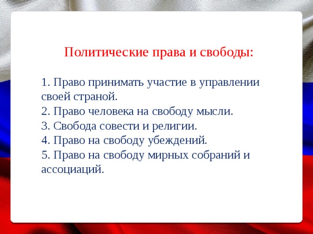 Политические права и свободы: 1. Право принимать участие в управлении своей страной. 2. Право человека на свободу мысли. 3. Свобода совести и религии. 4. Право на свободу убеждений. 5. Право на свободу мирных собраний и ассоциаций. 