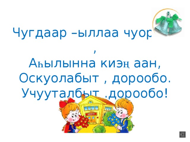 Чугдаар –ыллаа чуораан ,  А һ ылынна киэ ң аан,  Оскуолабыт , дорообо.  Учууталбыт .дорообо! 