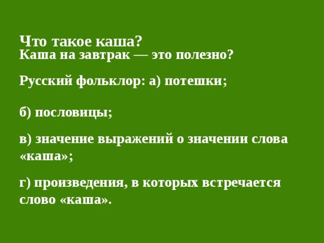  Что такое каша?    Каша на завтрак — это полезно?  Русский фольклор: а) потешки;   б) пословицы;  в) значение выражений о значении слова «каша»;  г) произведения, в которых встречается слово «каша». 