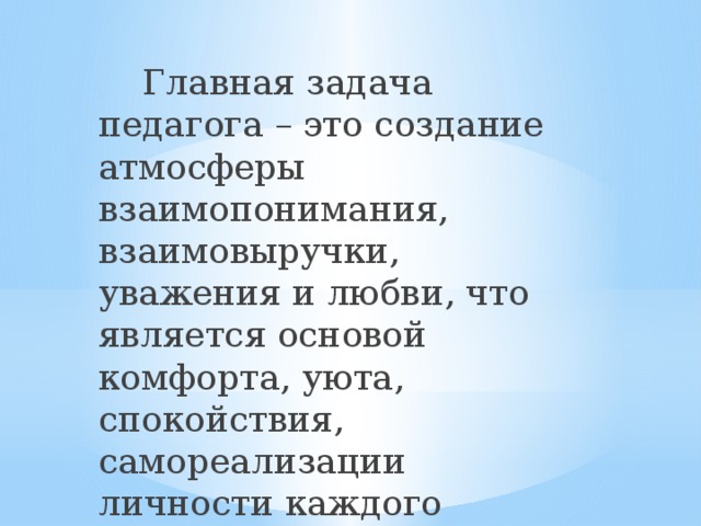  Главная задача педагога – это создание атмосферы взаимопонимания, взаимовыручки, уважения и любви, что является основой комфорта, уюта, спокойствия, самореализации личности каждого ребёнка. 