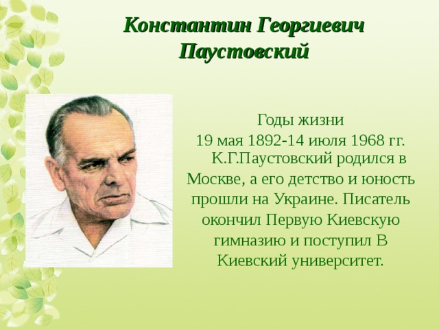 Константин Георгиевич Паустовский Годы жизни  19 мая 1892-14 июля 1968 гг. К.Г.Паустовский родился в Москве, а его детство и юность прошли на Украине. Писатель окончил Первую Киевскую гимназию и поступил В Киевский университет. 