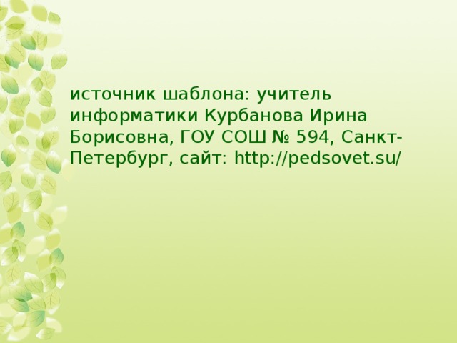 источник шаблона: учитель информатики Курбанова Ирина Борисовна, ГОУ СОШ № 594, Санкт-Петербург, сайт: http://pedsovet.su/ 