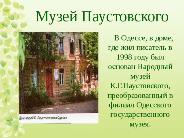 Музей Паустовского В Одессе, в доме, где жил писатель в 1998 году был основан Народный музей К.Г.Паустовского, преобразованный в филиал Одесского государственного музея. 