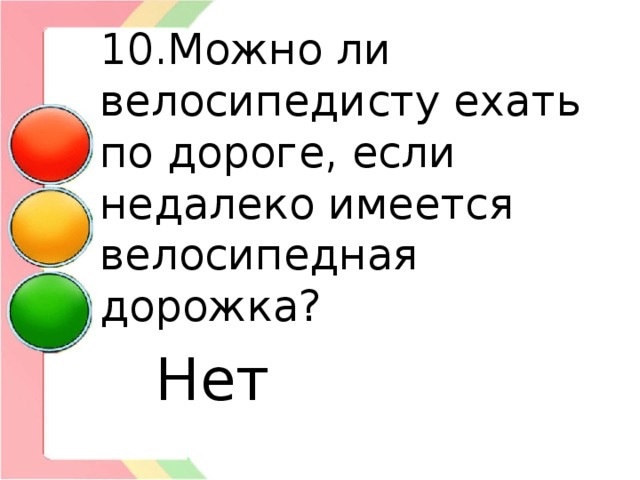 10.Можно ли велосипедисту ехать по дороге, если недалеко имеется велосипедная дорожка?  Нет 