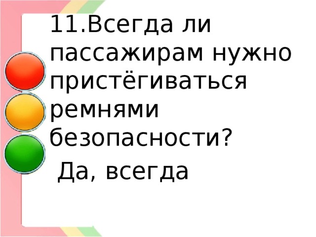 11.Всегда ли пассажирам нужно пристёгиваться ремнями безопасности?  Да, всегда 