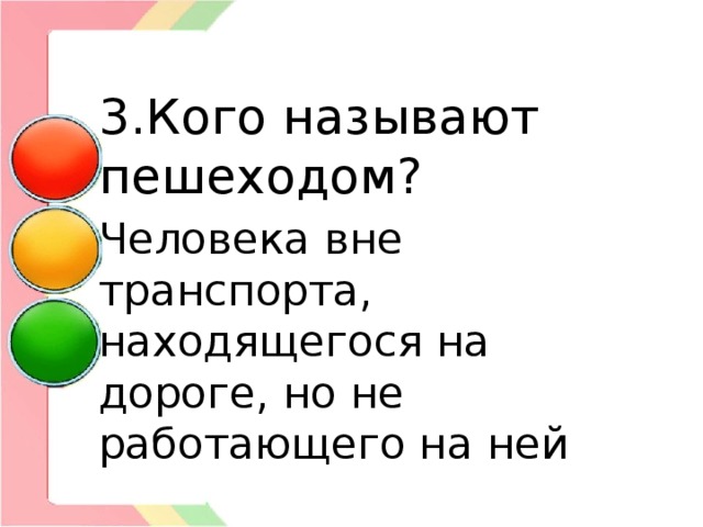 3.Кого называют пешеходом? Человека вне транспорта, находящегося на дороге, но не работающего на ней 
