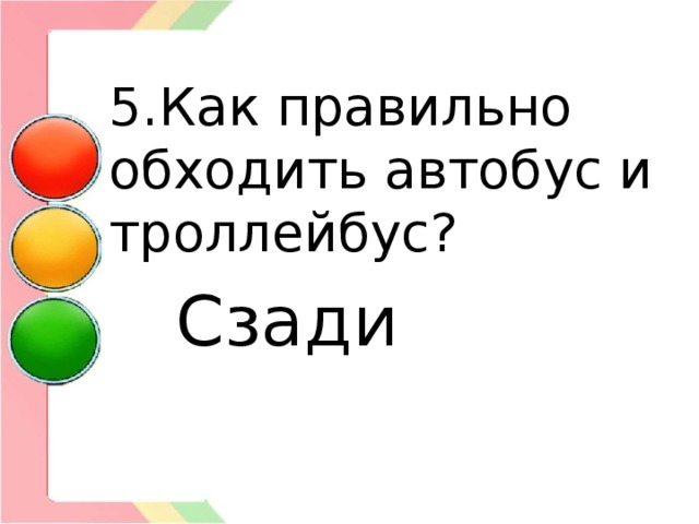 5.Как правильно обходить автобус и троллейбус?  Сзади 