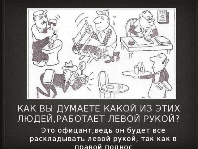 КАК ВЫ ДУМАЕТЕ КАКОЙ ИЗ ЭТИХ ЛЮДЕЙ,работает левой рукой? Это офицант,ведь он будет все раскладывать левой рукой, так как в правой поднос 