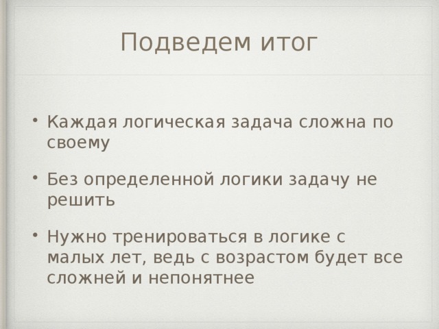 Подведем итог Каждая логическая задача сложна по своему Без определенной логики задачу не решить Нужно тренироваться в логике с малых лет, ведь с возрастом будет все сложней и непонятнее 