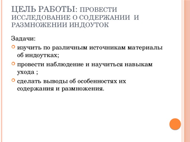 Цель работы: провести исследование о содержании и размножении индоуток Задачи: изучить по различным источникам материалы об индоутках; провести наблюдение и научиться навыкам ухода ; сделать выводы об особенностях их содержания и размножения. 