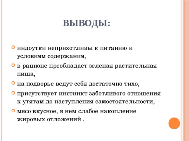 Выводы: индоутки неприхотливы к питанию и условиям содержания, в рационе преобладает зеленая растительная пища, на подворье ведут себя достаточно тихо, присутствует инстинкт заботливого отношения к утятам до наступления самостоятельности, мясо вкусное, в нем слабое накопление жировых отложений . 