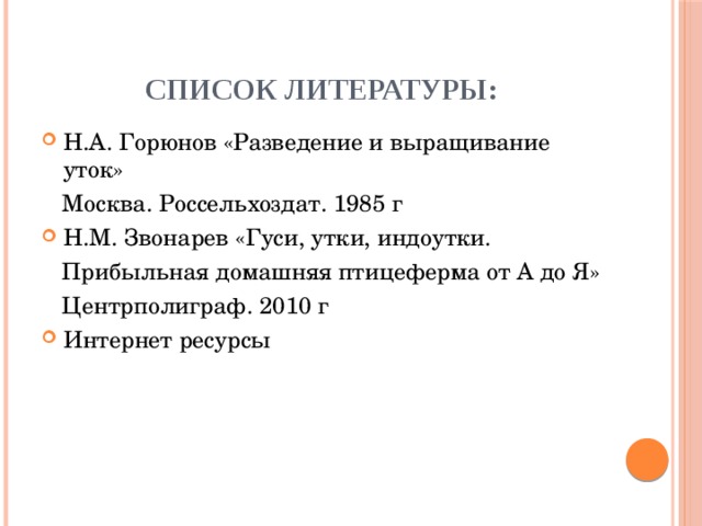 Список литературы: Н.А. Горюнов «Разведение и выращивание уток»  Москва. Россельхоздат. 1985 г Н.М. Звонарев «Гуси, утки, индоутки.  Прибыльная домашняя птицеферма от А до Я»  Центрполиграф. 2010 г Интернет ресурсы 