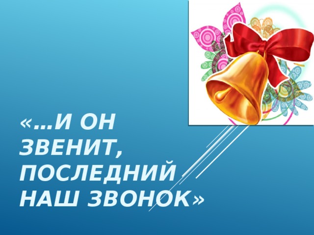 «…И ОН ЗВЕНИТ, ПОСЛЕДНИЙ НАШ ЗВОНОК» 