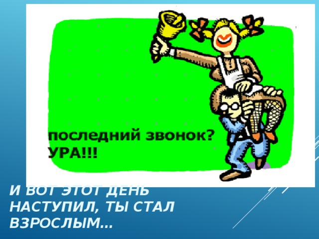 И вот этот день наступил, ты стал взрослым… 