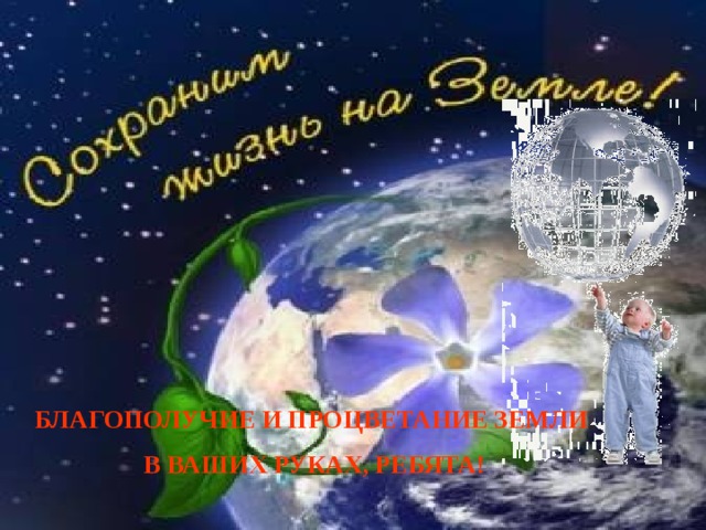 Благополучие и процветание Земли в Ваших руках, ребята! 