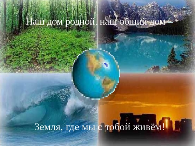  Наш дом родной, наш общий дом –    Земля, где мы с тобой живём! 