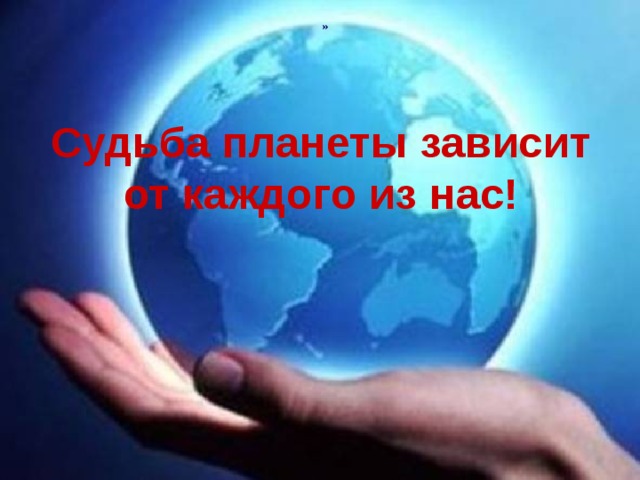 » Судьба планеты зависит от каждого из нас!  