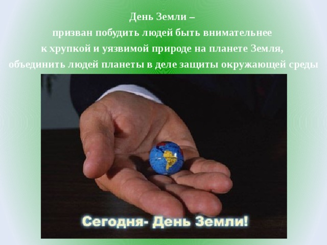 День Земли – призван побудить людей быть внимательнее к хрупкой и уязвимой природе на планете Земля, объединить людей планеты в деле защиты окружающей среды 