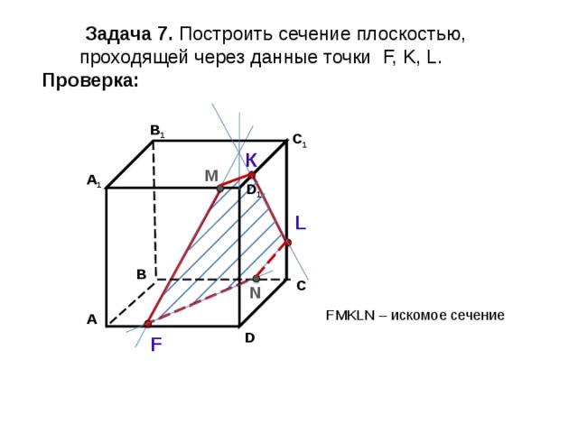  Задача  7. Построить сечение плоскостью,  проходящей через  данные точки F, K, L . Проверка: В 1 C 1 К М А 1 D 1 L В С N F М KLN – искомое сечение А D F 